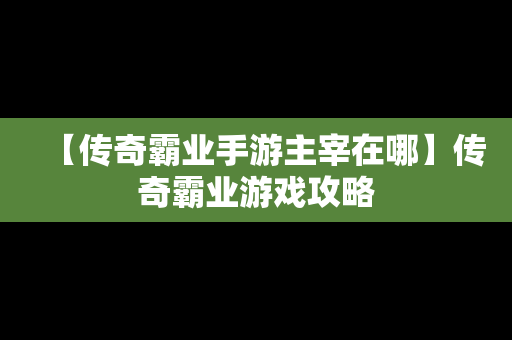 【传奇霸业手游主宰在哪】传奇霸业游戏攻略