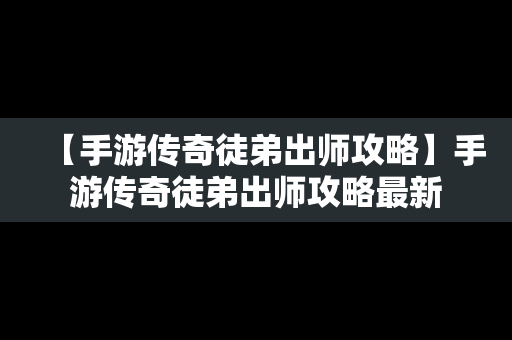 【手游传奇徒弟出师攻略】手游传奇徒弟出师攻略最新