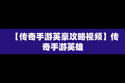 【传奇手游英豪攻略视频】传奇手游英雄