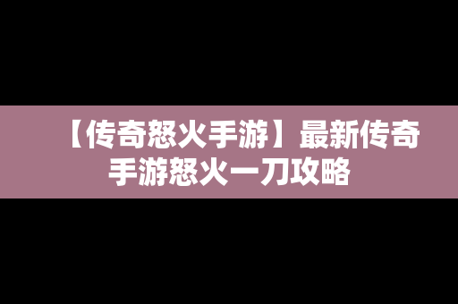 【传奇怒火手游】最新传奇手游怒火一刀攻略