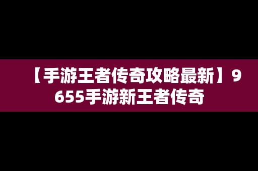 【手游王者传奇攻略最新】9655手游新王者传奇