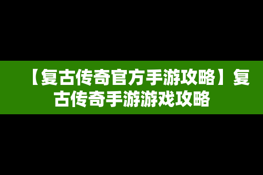 【复古传奇官方手游攻略】复古传奇手游游戏攻略