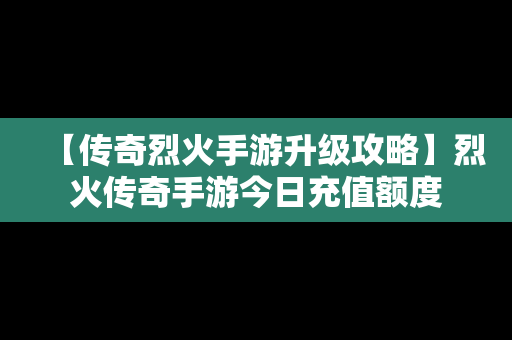 【传奇烈火手游升级攻略】烈火传奇手游今日充值额度