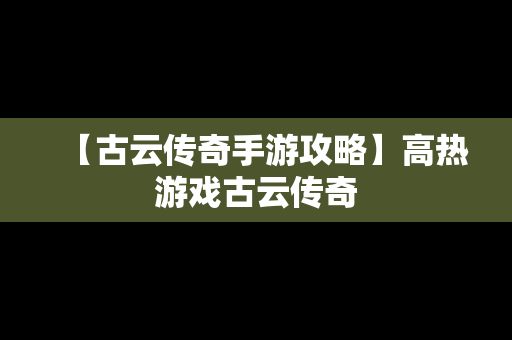 【古云传奇手游攻略】高热游戏古云传奇