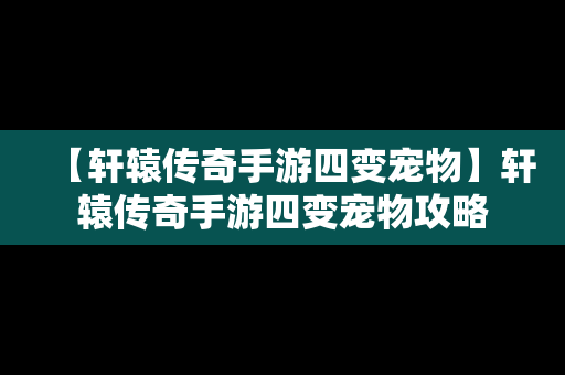 【轩辕传奇手游四变宠物】轩辕传奇手游四变宠物攻略