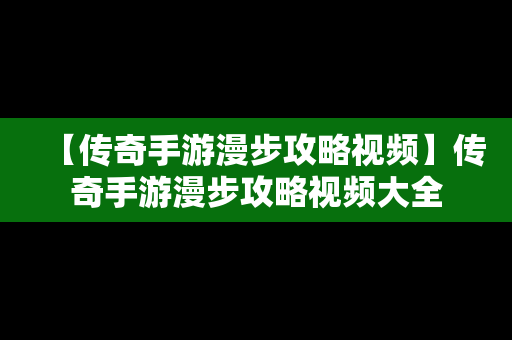 【传奇手游漫步攻略视频】传奇手游漫步攻略视频大全