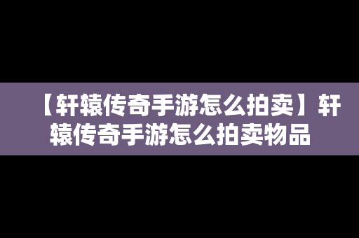 【轩辕传奇手游怎么拍卖】轩辕传奇手游怎么拍卖物品