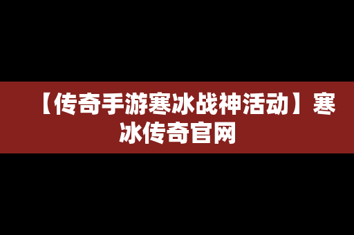 【传奇手游寒冰战神活动】寒冰传奇官网