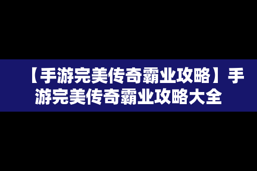 【手游完美传奇霸业攻略】手游完美传奇霸业攻略大全