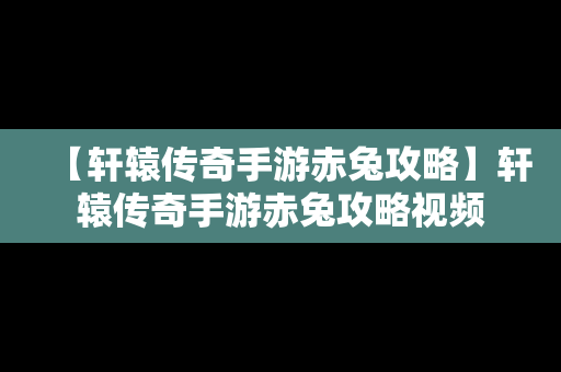 【轩辕传奇手游赤兔攻略】轩辕传奇手游赤兔攻略视频