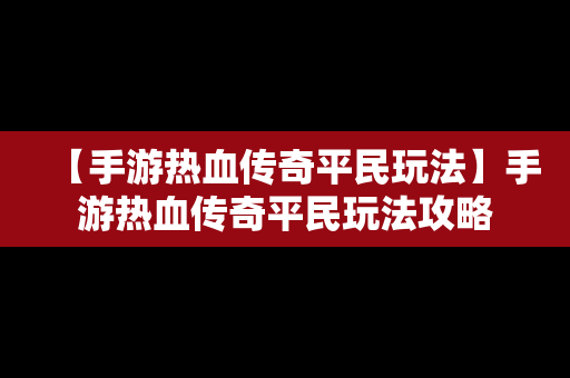 【手游热血传奇平民玩法】手游热血传奇平民玩法攻略