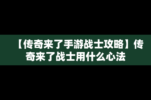 【传奇来了手游战士攻略】传奇来了战士用什么心法