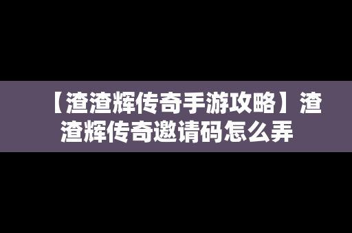 【渣渣辉传奇手游攻略】渣渣辉传奇邀请码怎么弄