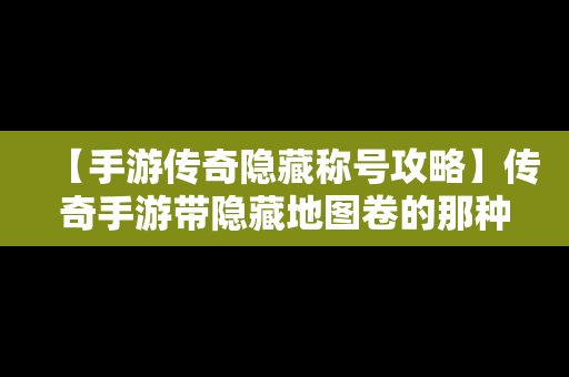 【手游传奇隐藏称号攻略】传奇手游带隐藏地图卷的那种