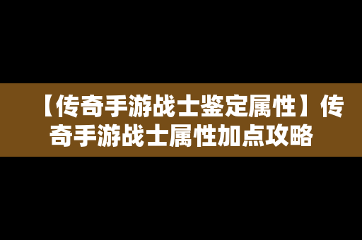 【传奇手游战士鉴定属性】传奇手游战士属性加点攻略