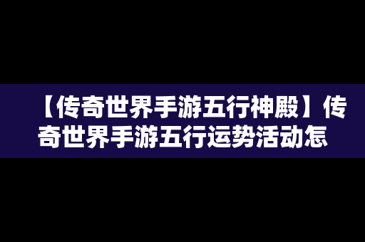 【传奇世界手游五行神殿】传奇世界手游五行运势活动怎么玩