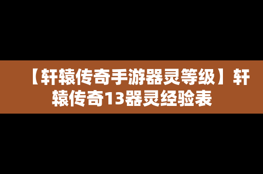 【轩辕传奇手游器灵等级】轩辕传奇13器灵经验表