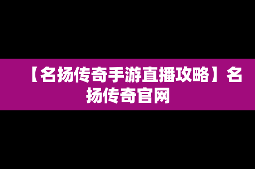 【名扬传奇手游直播攻略】名扬传奇官网