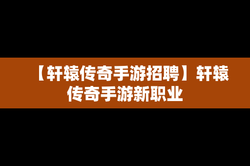 【轩辕传奇手游招聘】轩辕传奇手游新职业