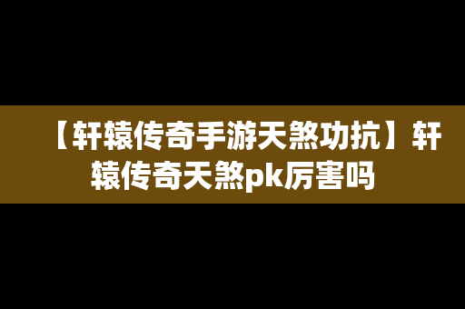 【轩辕传奇手游天煞功抗】轩辕传奇天煞pk厉害吗