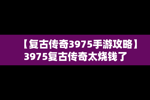 【复古传奇3975手游攻略】3975复古传奇太烧钱了