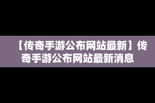 【传奇手游公布网站最新】传奇手游公布网站最新消息