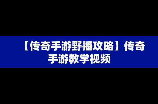 【传奇手游野播攻略】传奇手游教学视频