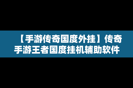 【手游传奇国度外挂】传奇手游王者国度挂机辅助软件