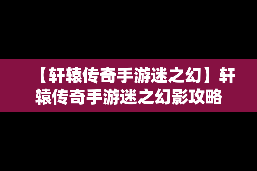 【轩辕传奇手游迷之幻】轩辕传奇手游迷之幻影攻略