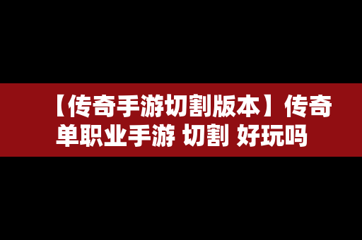 【传奇手游切割版本】传奇单职业手游 切割 好玩吗