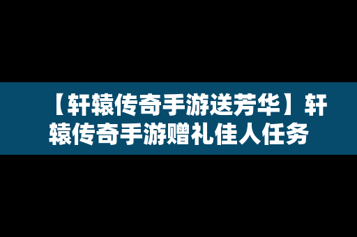 【轩辕传奇手游送芳华】轩辕传奇手游赠礼佳人任务