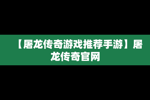 【屠龙传奇游戏推荐手游】屠龙传奇官网