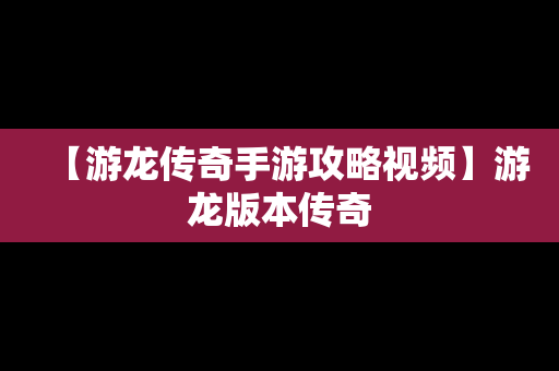 【游龙传奇手游攻略视频】游龙版本传奇