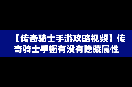 【传奇骑士手游攻略视频】传奇骑士手镯有没有隐藏属性