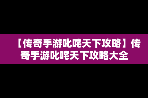 【传奇手游叱咤天下攻略】传奇手游叱咤天下攻略大全