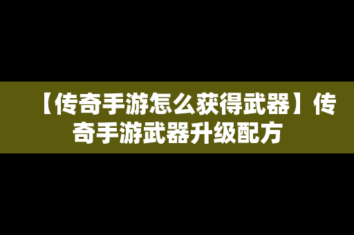 【传奇手游怎么获得武器】传奇手游武器升级配方