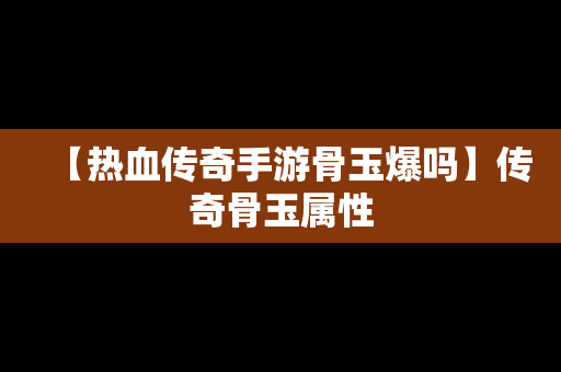 【热血传奇手游骨玉爆吗】传奇骨玉属性