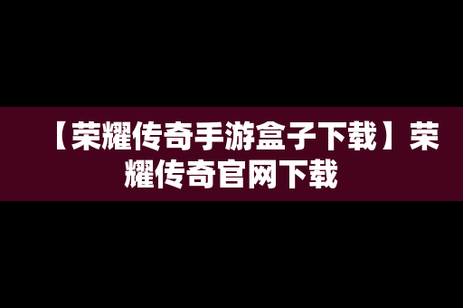 【荣耀传奇手游盒子下载】荣耀传奇官网下载