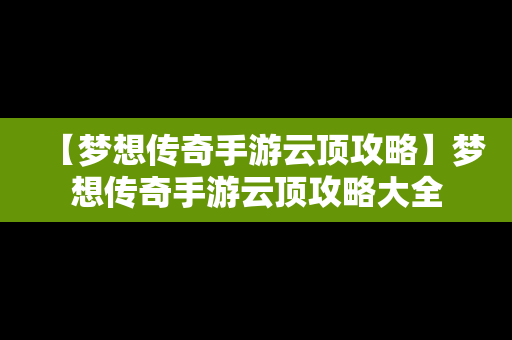 【梦想传奇手游云顶攻略】梦想传奇手游云顶攻略大全