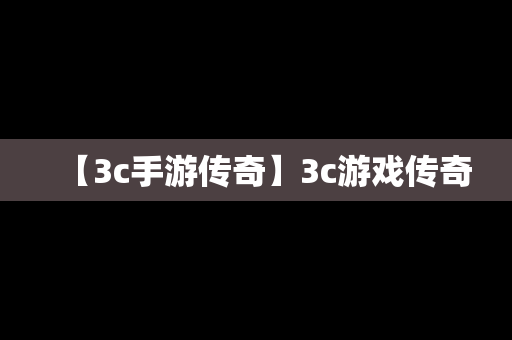 【3c手游传奇】3c游戏传奇