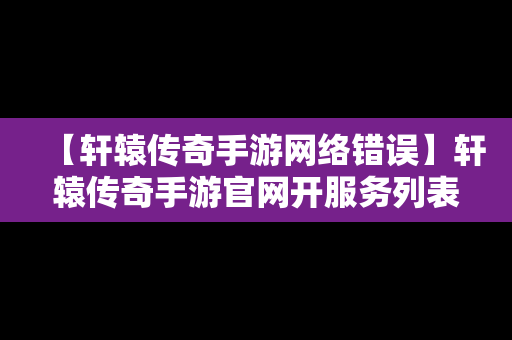 【轩辕传奇手游网络错误】轩辕传奇手游官网开服务列表