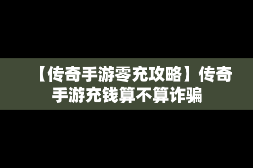 【传奇手游零充攻略】传奇手游充钱算不算诈骗