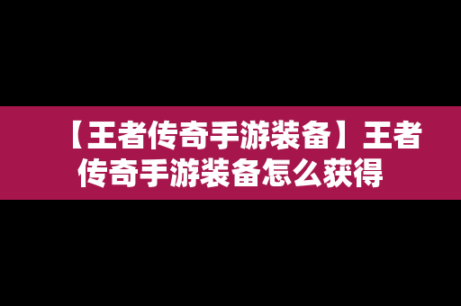 【王者传奇手游装备】王者传奇手游装备怎么获得