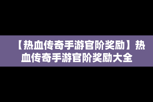 【热血传奇手游官阶奖励】热血传奇手游官阶奖励大全