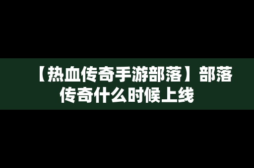 【热血传奇手游部落】部落传奇什么时候上线