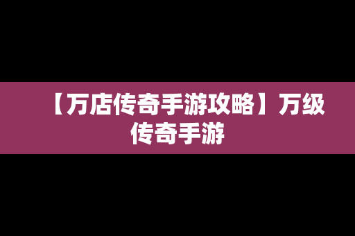 【万店传奇手游攻略】万级传奇手游