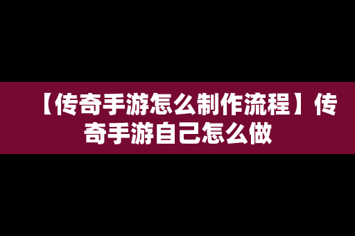 【传奇手游怎么制作流程】传奇手游自己怎么做