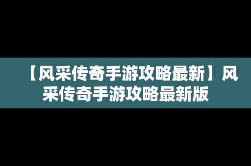 【风采传奇手游攻略最新】风采传奇手游攻略最新版