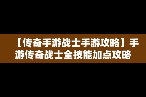 【传奇手游战士手游攻略】手游传奇战士全技能加点攻略