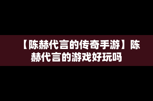 【陈赫代言的传奇手游】陈赫代言的游戏好玩吗